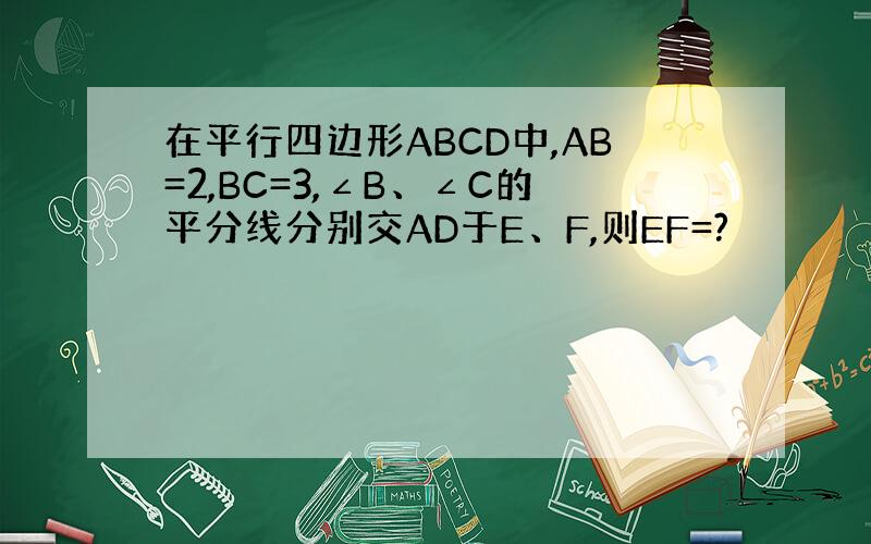 在平行四边形ABCD中,AB=2,BC=3,∠B、∠C的平分线分别交AD于E、F,则EF=?