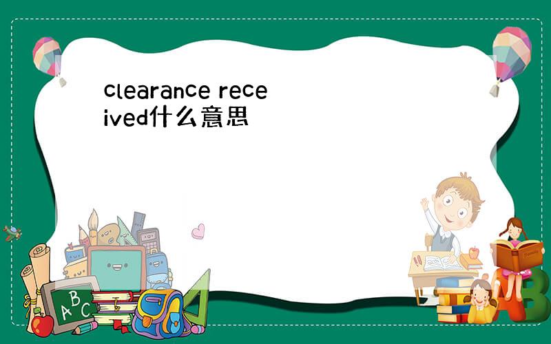 clearance received什么意思