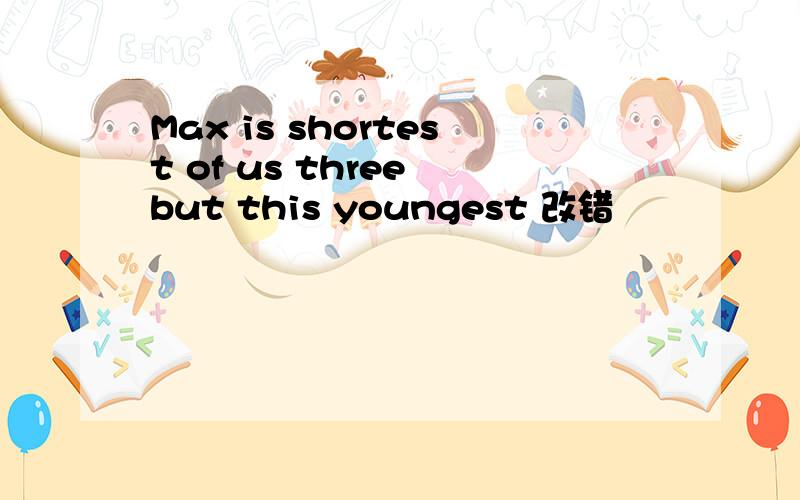 Max is shortest of us three but this youngest 改错