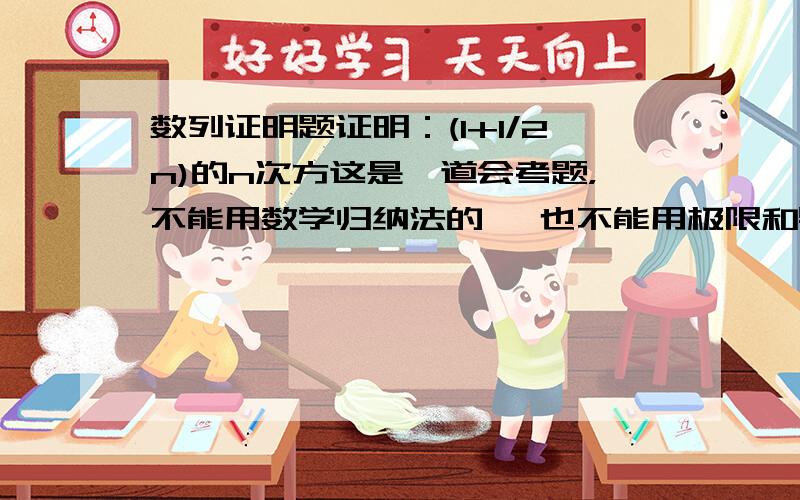 数列证明题证明：(1+1/2n)的n次方这是一道会考题，不能用数学归纳法的 ,也不能用极限和导数知识