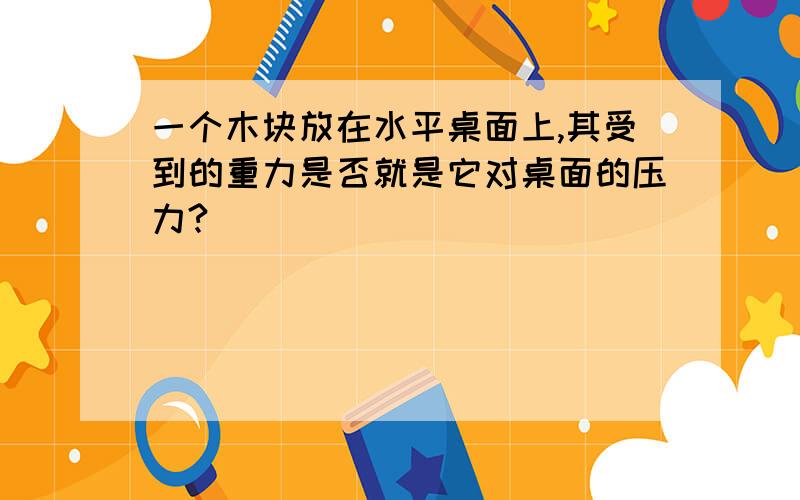 一个木块放在水平桌面上,其受到的重力是否就是它对桌面的压力?