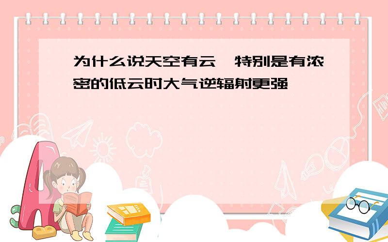 为什么说天空有云`特别是有浓密的低云时大气逆辐射更强`