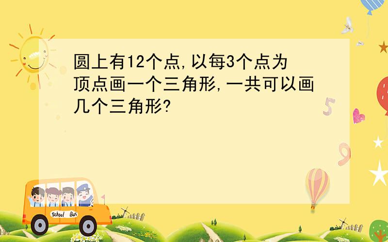 圆上有12个点,以每3个点为顶点画一个三角形,一共可以画几个三角形?