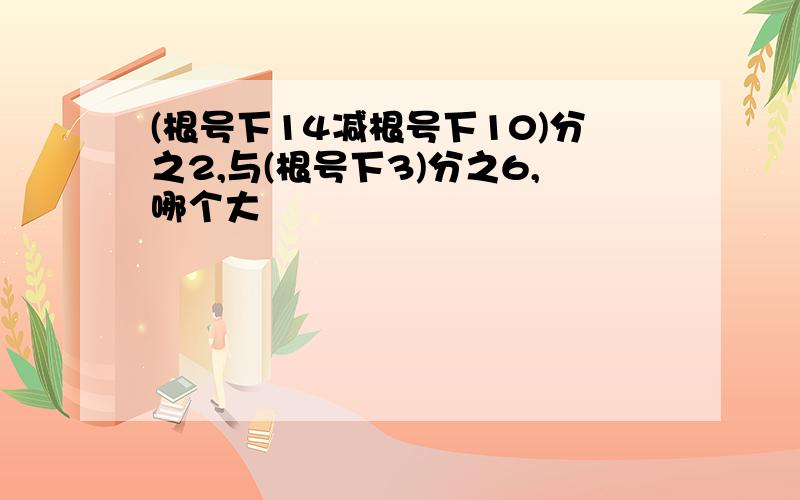 (根号下14减根号下10)分之2,与(根号下3)分之6,哪个大