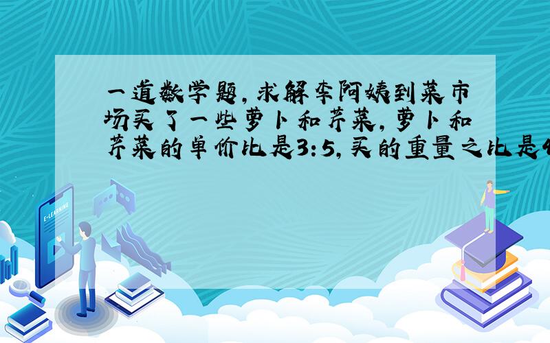 一道数学题,求解李阿姨到菜市场买了一些萝卜和芹菜,萝卜和芹菜的单价比是3:5,买的重量之比是4:3.买这两种菜一共用去9