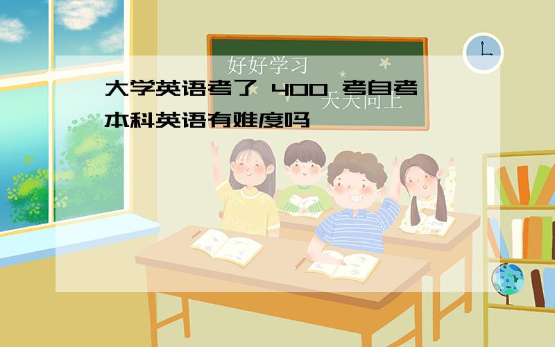 大学英语考了 400 考自考本科英语有难度吗