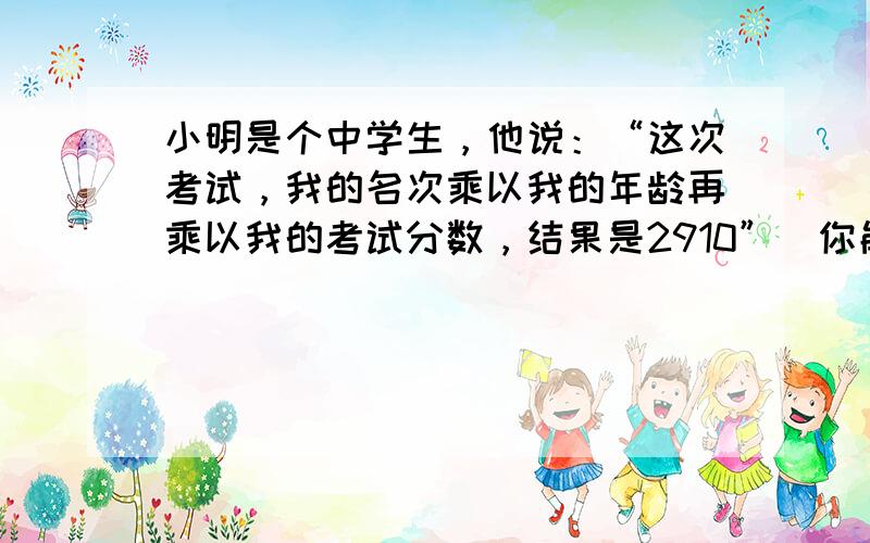 小明是个中学生，他说：“这次考试，我的名次乘以我的年龄再乘以我的考试分数，结果是2910”．你能算出小明的名次、年龄与他