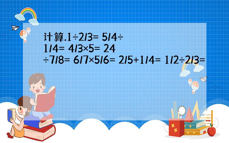 计算.1÷2/3= 5/4÷1/4= 4/3×5= 24÷7/8= 6/7×5/6= 2/5+1/4= 1/2÷2/3=