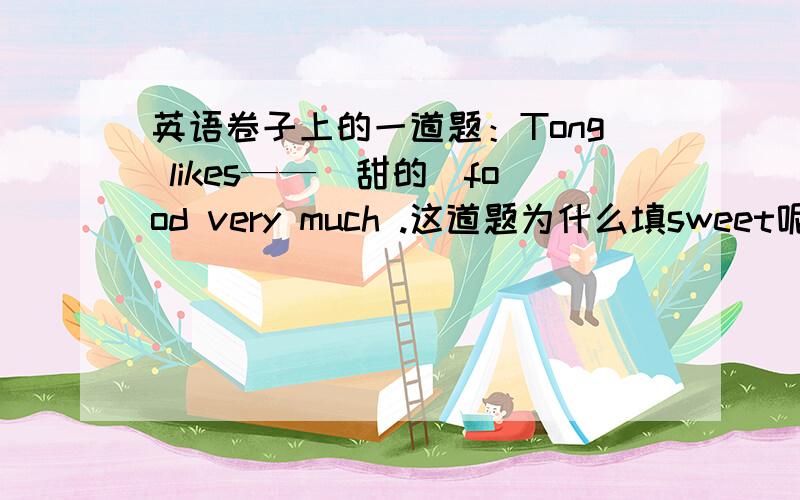 英语卷子上的一道题：Tong likes——（甜的）food very much .这道题为什么填sweet呢?