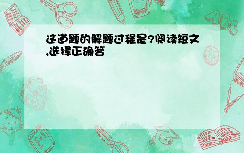 这道题的解题过程是?阅读短文,选择正确答