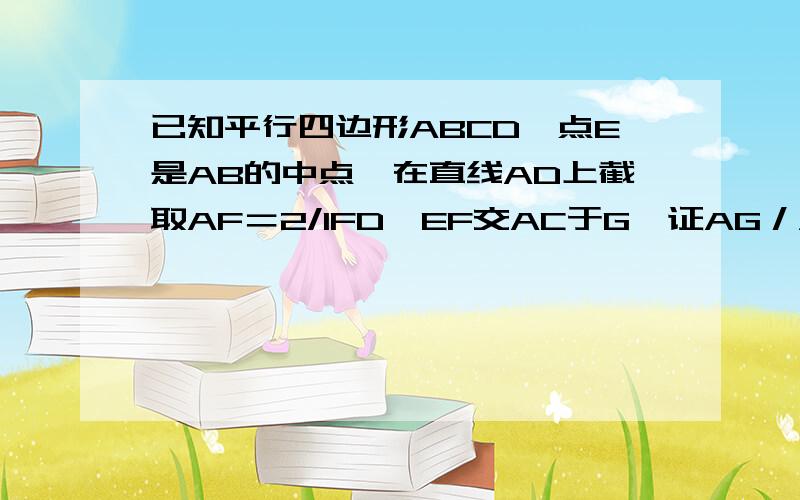 已知平行四边形ABCD,点E是AB的中点,在直线AD上截取AF＝2/1FD,EF交AC于G,证AG／AC=5/1