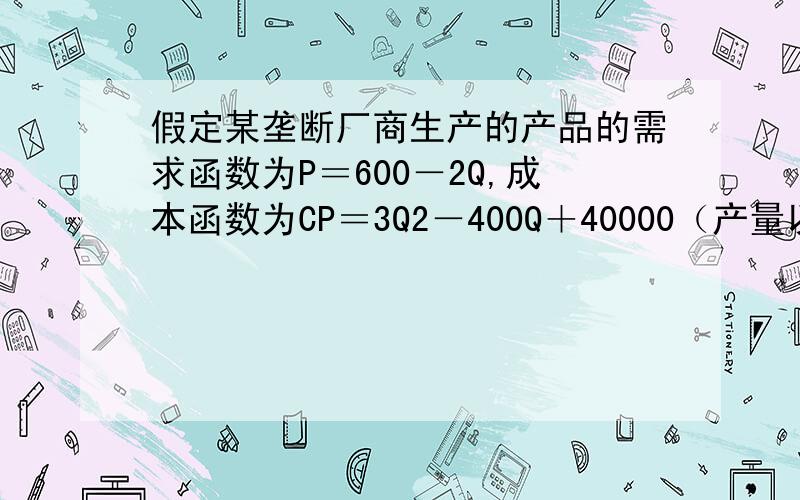 假定某垄断厂商生产的产品的需求函数为P＝600－2Q,成本函数为CP＝3Q2－400Q＋40000（产量以吨计,价格以元