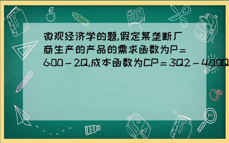 微观经济学的题,假定某垄断厂商生产的产品的需求函数为P＝600－2Q,成本函数为CP＝3Q2－400Q＋40000（产量