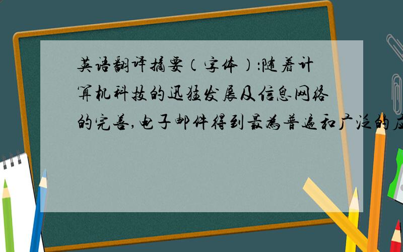 英语翻译摘要（字体）：随着计算机科技的迅猛发展及信息网络的完善,电子邮件得到最为普遍和广泛的应用,其存在冲击和颠覆着传统