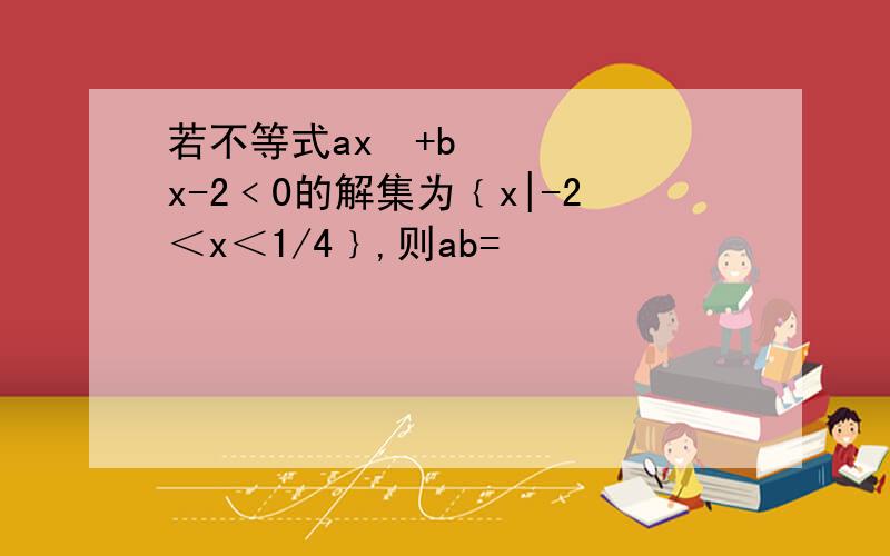 若不等式ax²+bx-2﹤0的解集为﹛x|-2＜x＜1/4﹜,则ab=