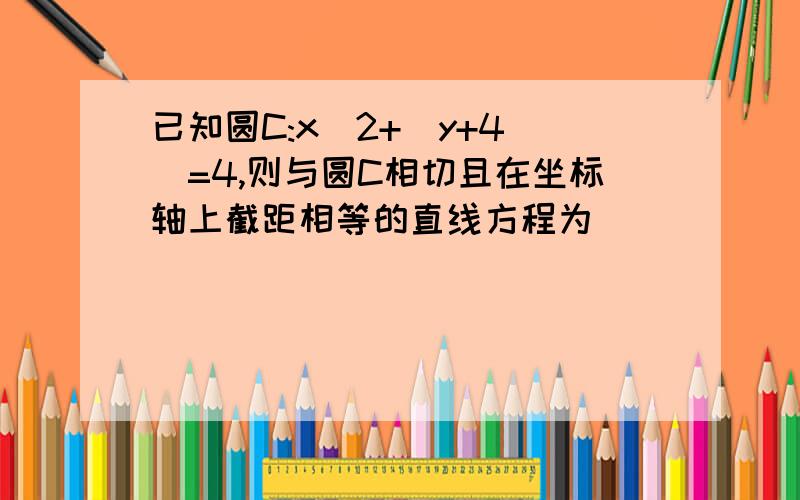 已知圆C:x^2+(y+4)^=4,则与圆C相切且在坐标轴上截距相等的直线方程为