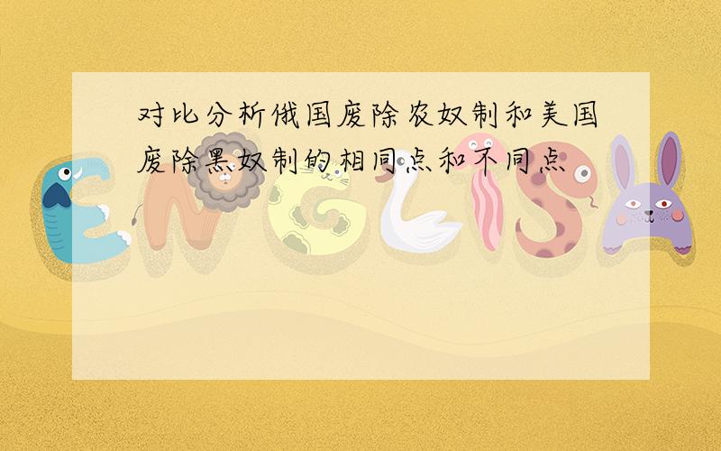 对比分析俄国废除农奴制和美国废除黑奴制的相同点和不同点