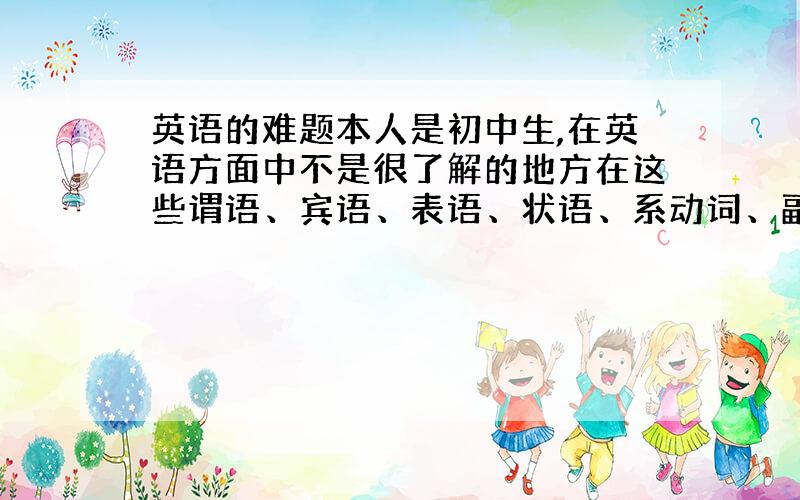 英语的难题本人是初中生,在英语方面中不是很了解的地方在这些谓语、宾语、表语、状语、系动词、副词、从句等等什么语什么句都不