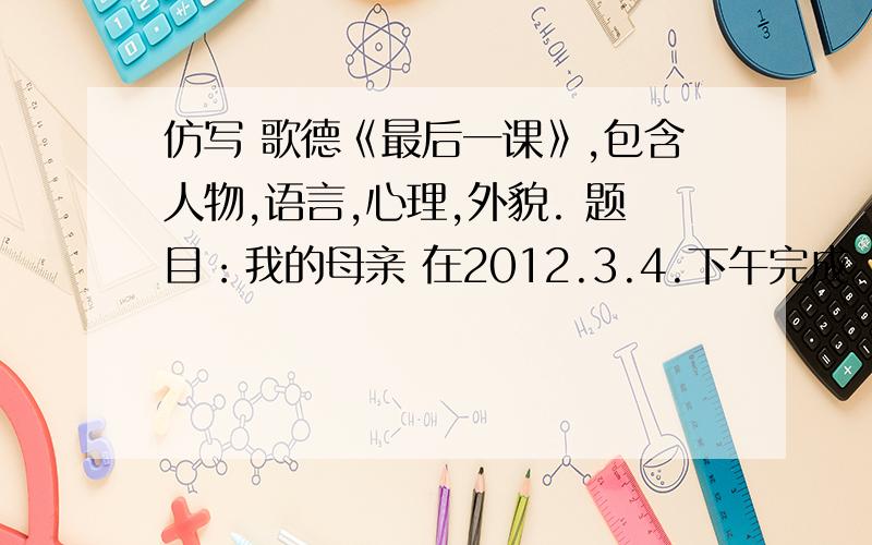 仿写 歌德《最后一课》,包含人物,语言,心理,外貌. 题目：我的母亲 在2012.3.4.下午完成