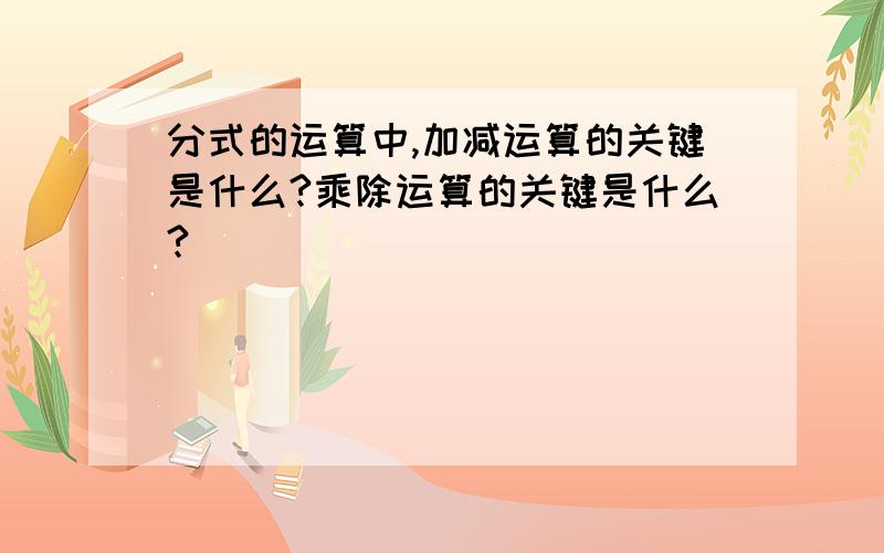 分式的运算中,加减运算的关键是什么?乘除运算的关键是什么?