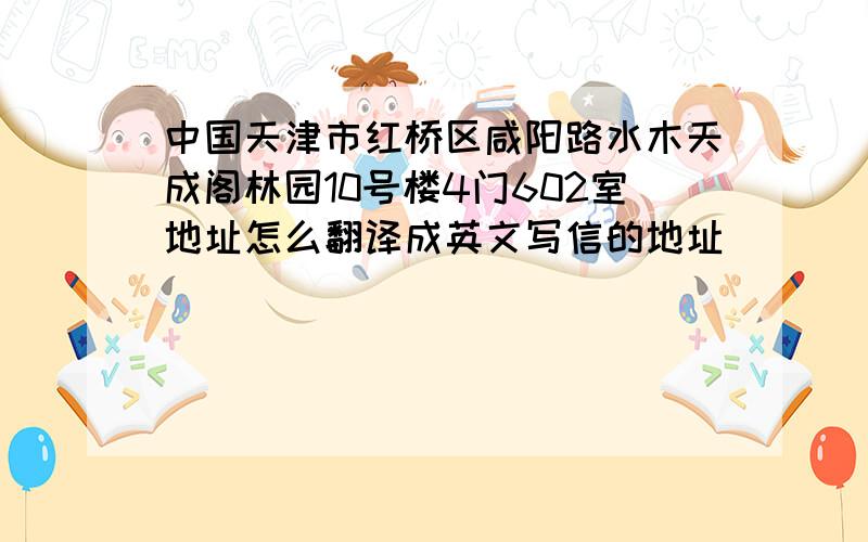 中国天津市红桥区咸阳路水木天成阁林园10号楼4门602室地址怎么翻译成英文写信的地址