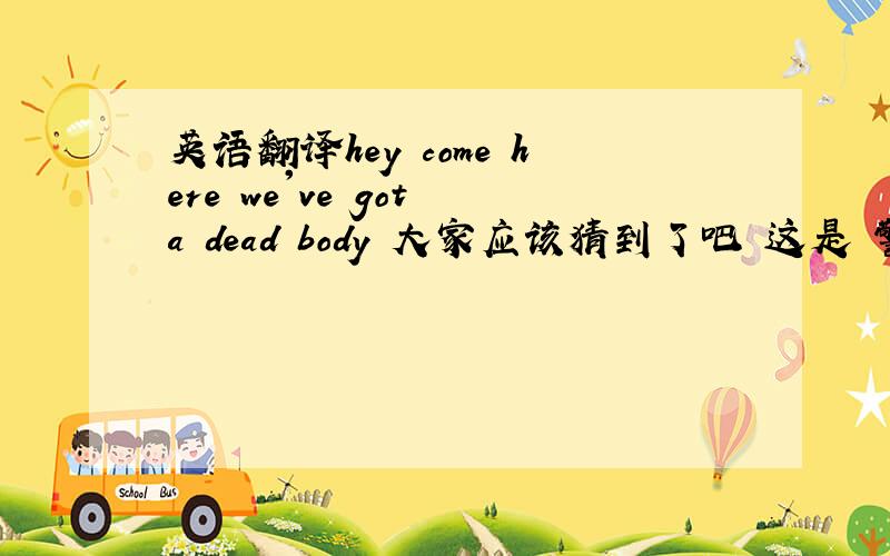 英语翻译hey come here we've got a dead body 大家应该猜到了吧 这是 警察说的话后面那