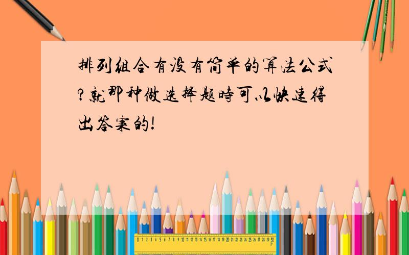 排列组合有没有简单的算法公式?就那种做选择题时可以快速得出答案的!