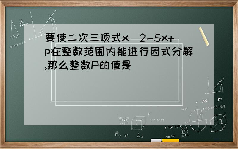 要使二次三项式x^2-5x+p在整数范围内能进行因式分解,那么整数P的值是