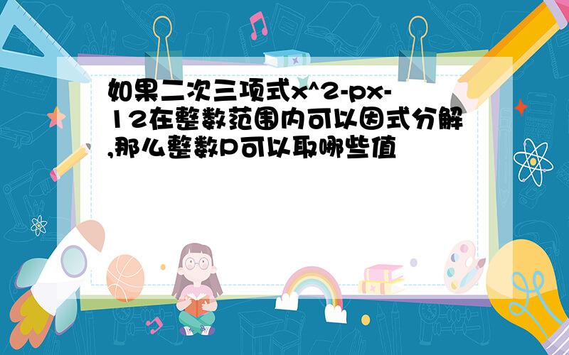 如果二次三项式x^2-px-12在整数范围内可以因式分解,那么整数P可以取哪些值