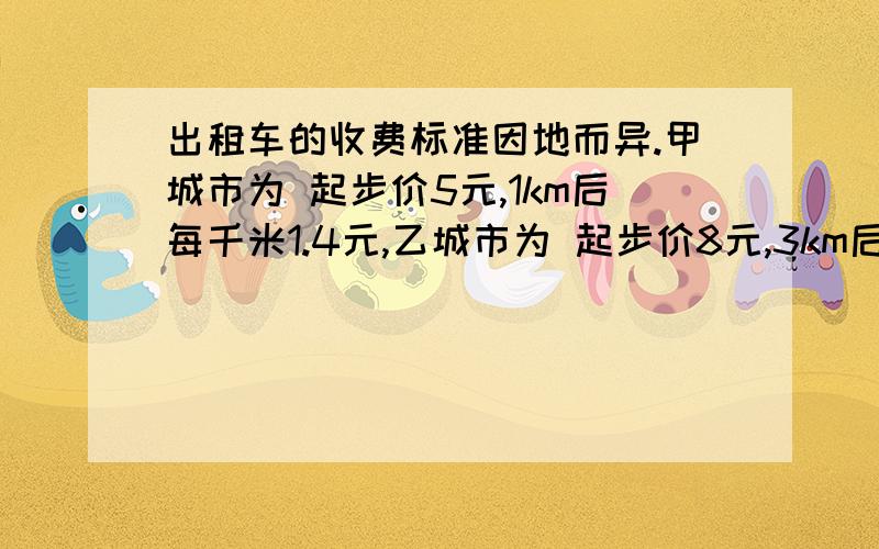 出租车的收费标准因地而异.甲城市为 起步价5元,1km后每千米1.4元,乙城市为 起步价8元,3km后每千米1.5元,求