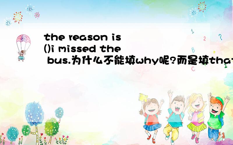 the reason is ()i missed the bus.为什么不能填why呢?而是填that?