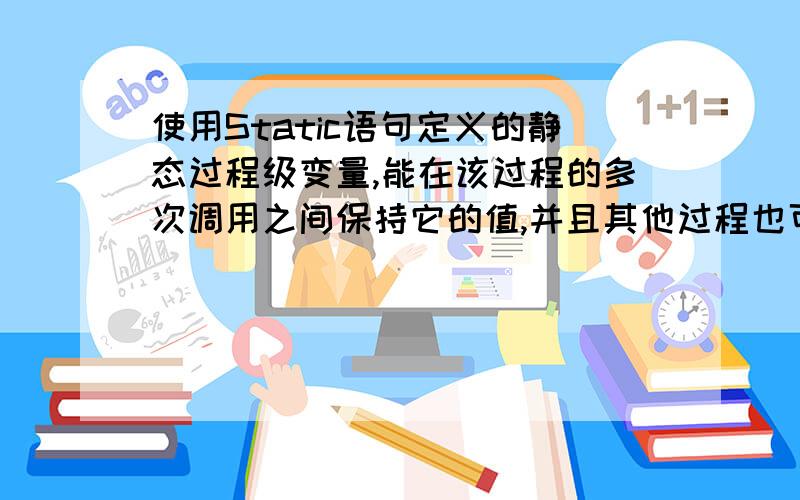 使用Static语句定义的静态过程级变量,能在该过程的多次调用之间保持它的值,并且其他过程也可使用者变量值