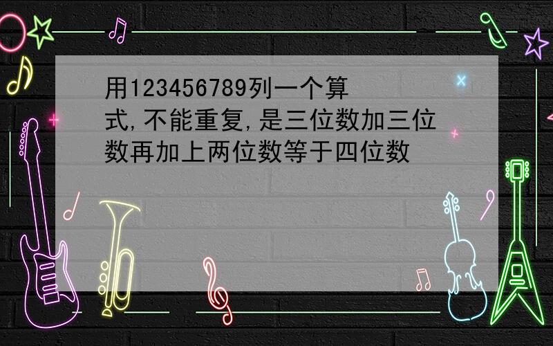 用123456789列一个算式,不能重复,是三位数加三位数再加上两位数等于四位数