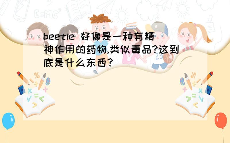 beetle 好像是一种有精神作用的药物,类似毒品?这到底是什么东西?