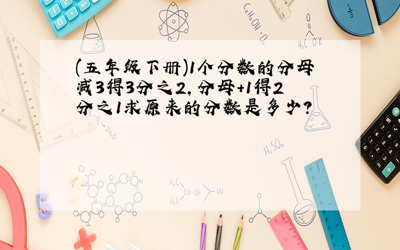 (五年级下册)1个分数的分母减3得3分之2,分母+1得2分之1求原来的分数是多少?