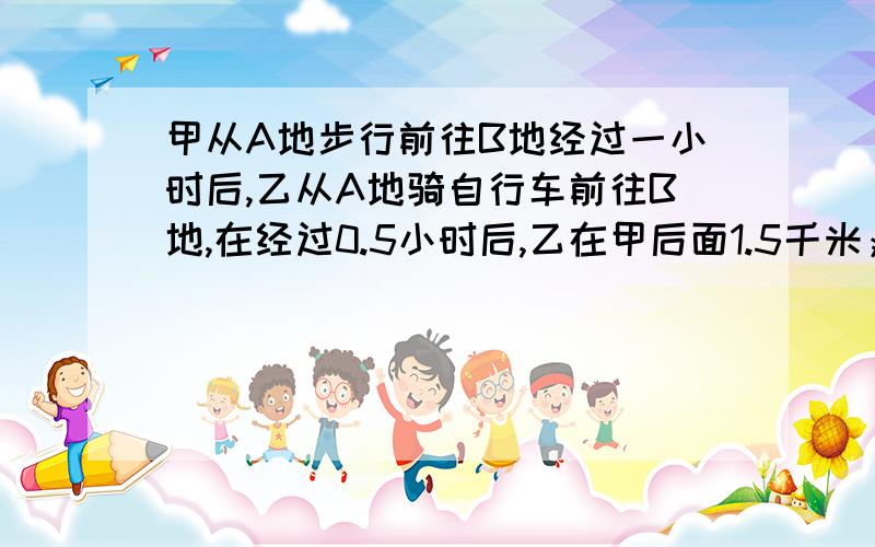 甲从A地步行前往B地经过一小时后,乙从A地骑自行车前往B地,在经过0.5小时后,乙在甲后面1.5千米；又过一