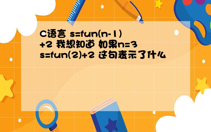 C语言 s=fun(n-1)+2 我想知道 如果n=3 s=fun(2)+2 这句表示了什么