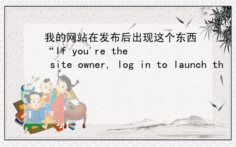 我的网站在发布后出现这个东西“If you're the site owner, log in to launch th