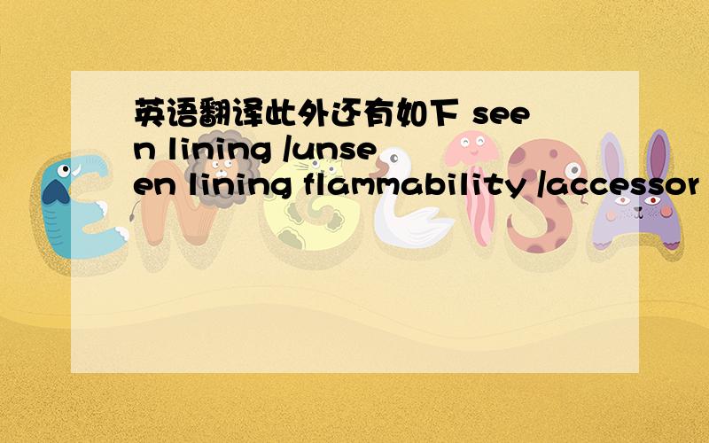 英语翻译此外还有如下 seen lining /unseen lining flammability /accessor