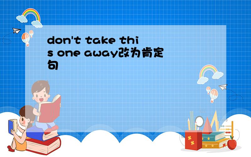 don't take this one away改为肯定句