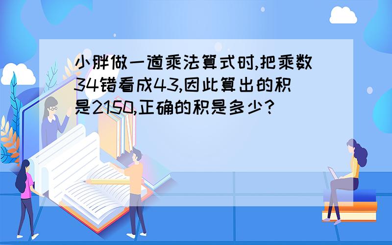 小胖做一道乘法算式时,把乘数34错看成43,因此算出的积是2150,正确的积是多少?