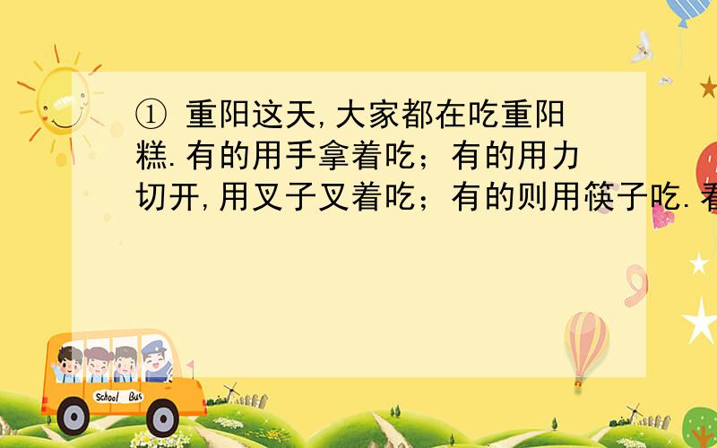 ① 重阳这天,大家都在吃重阳糕.有的用手拿着吃；有的用力切开,用叉子叉着吃；有的则用筷子吃.看到大家不同的进食方式,想起