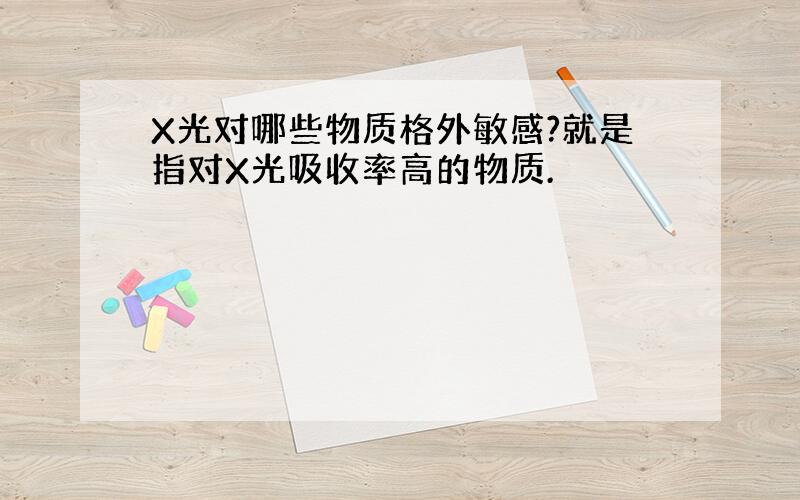 X光对哪些物质格外敏感?就是指对X光吸收率高的物质.