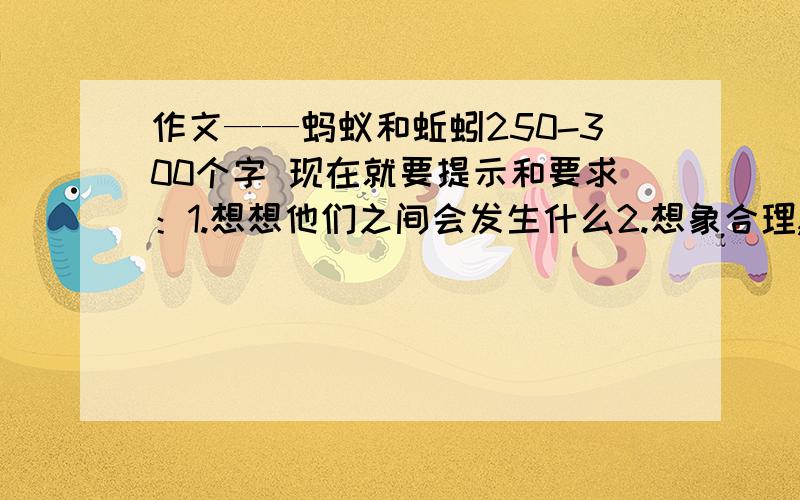 作文——蚂蚁和蚯蚓250-300个字 现在就要提示和要求：1.想想他们之间会发生什么2.想象合理,有真情实感,语句通顺.