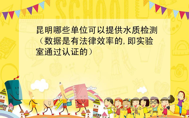 昆明哪些单位可以提供水质检测（数据是有法律效率的,即实验室通过认证的）