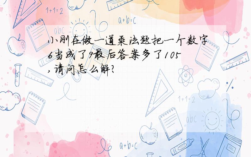 小刚在做一道乘法题把一个数字6当成了9最后答案多了105,请问怎么解?