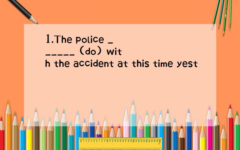 1.The police ______ (do) with the accident at this time yest