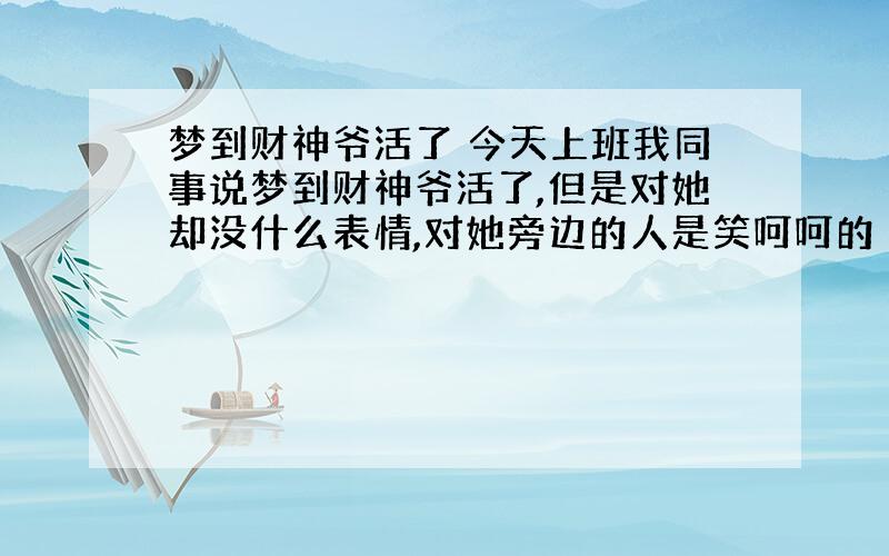 梦到财神爷活了 今天上班我同事说梦到财神爷活了,但是对她却没什么表情,对她旁边的人是笑呵呵的