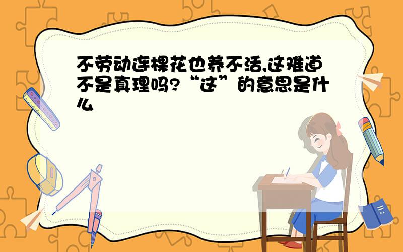 不劳动连棵花也养不活,这难道不是真理吗?“这”的意思是什么