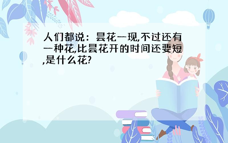 人们都说：昙花一现,不过还有一种花,比昙花开的时间还要短,是什么花?